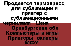 Продаётся термопресс для сублимации и принтер с сублимационными чернилами › Цена ­ 20 000 - Оренбургская обл. Компьютеры и игры » Принтеры, сканеры, МФУ   